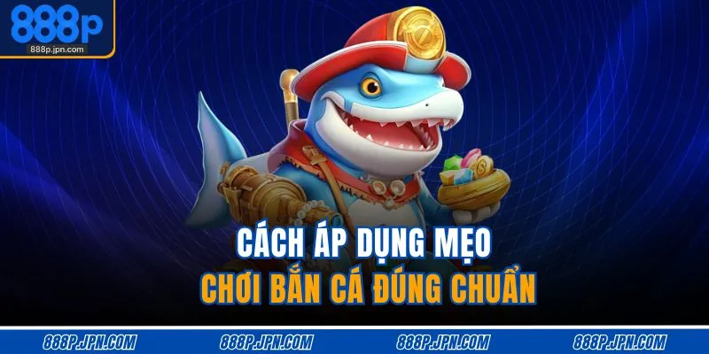 Mẹo Chơi Bắn Cá Online – Săn Thưởng Nhanh, Trúng To 3 Cách áp dụng mẹo chơi bắn cá đúng chuẩn